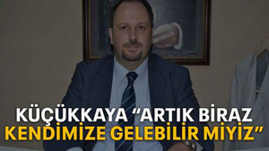 Küçükkaya “Artık biraz kendimize gelebilir miyiz”